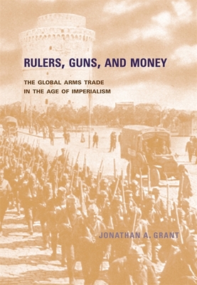 Rulers, Guns, and Money: The Global Arms Trade in the Age of Imperialism - Grant, Jonathan A