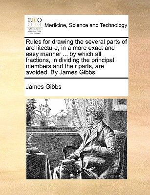 Rules for Drawing the Several Parts of Architecture, in a More Exact and Easy Manner ... by Which All Fractions, in Dividing the Principal Members and Their Parts, Are Avoided. by James Gibbs. - Gibbs, James