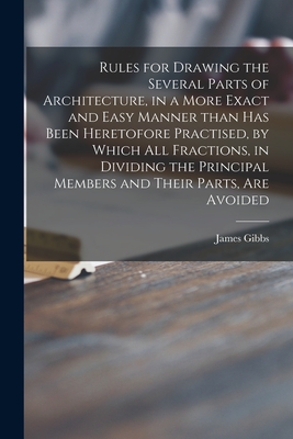 Rules for Drawing the Several Parts of Architecture, in a More Exact and Easy Manner Than Has Been Heretofore Practised, by Which All Fractions, in Dividing the Principal Members and Their Parts, Are Avoided - Gibbs, James 1682-1754