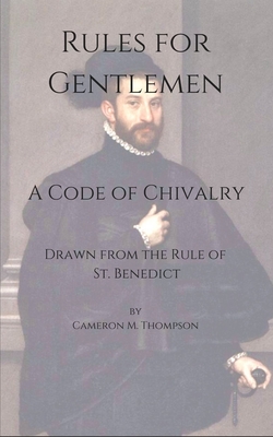 Rules for Gentlemen: A Code of Chivalry Drawn From the Rule of St. Benedict - Thompson, Cameron M