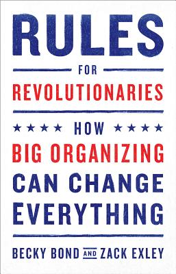 Rules for Revolutionaries: How Big Organizing Can Change Everything - Bond, Becky, and Exley, Zack
