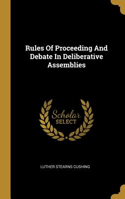 Rules Of Proceeding And Debate In Deliberative Assemblies - Cushing, Luther Stearns