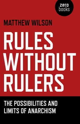 Rules Without Rulers - The Possibilities and Limits of Anarchism - Wilson, Matthew