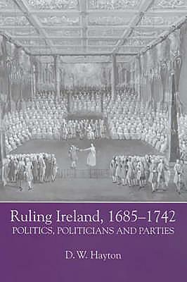 Ruling Ireland, 1685-1742: Politics, Politicians and Parties - Hayton, D W