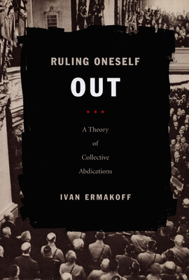 Ruling Oneself Out: A Theory of Collective Abdications - Ermakoff, Ivan