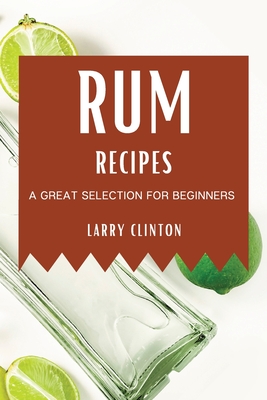 Rum Recipes: A Great Selection for Beginners - Clinton, Larry