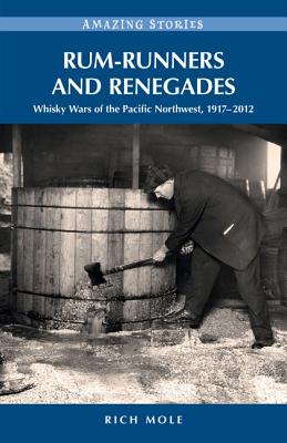 Rum-Runners and Renegades: Whisky Wars of the Pacific Northwest, 1917-2012 - Mole, Rich