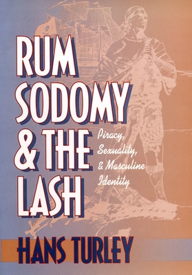 Rum, Sodomy and the Lash: Piracy, Sexuality, and Masculine Identity - Turley, Hans