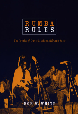 Rumba Rules: The Politics of Dance Music in Mobutu's Zaire - White, Bob W