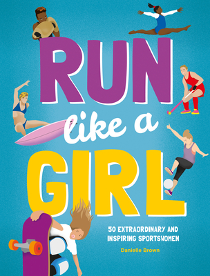 Run Like A Girl: 50 Extraordinary and Inspiring Sportswomen - Brown, Danielle