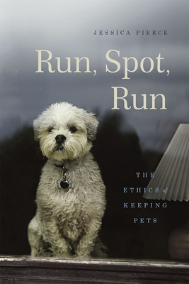 Run, Spot, Run: The Ethics of Keeping Pets - Pierce, Jessica