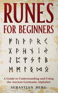 Runes for Beginners: A Guide to Understanding and Using the Ancient Germanic Alphabet