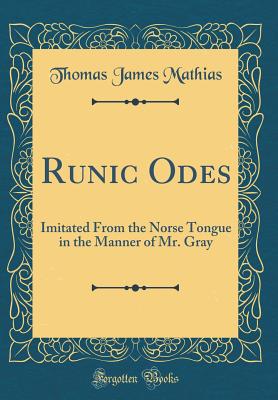 Runic Odes: Imitated from the Norse Tongue in the Manner of Mr. Gray (Classic Reprint) - Mathias, Thomas James