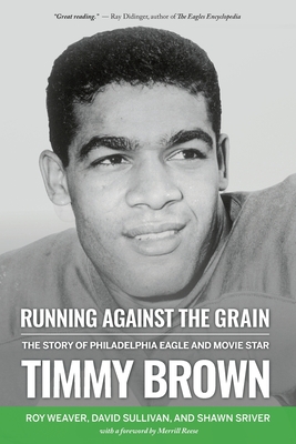 Running Against the Grain: The Story of Philadelphia Eagle and Movie Star Timmy Brown: The Story of Philadelphia Eagle and Movie Star Timmy Brown - Weaver, Roy, and Sullivan, David, and Sriver, Shawn