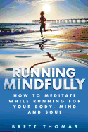 Running Mindfully: How to Meditate While Running for Your Body, Mind and Soul