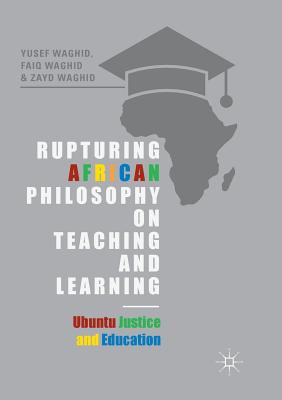 Rupturing African Philosophy on Teaching and Learning: Ubuntu Justice and Education - Waghid, Yusef, and Waghid, Faiq, and Waghid, Zayd