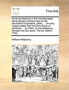 Rural Architecture in the Chinese Taste, Being Designs Entirely New for the Decoration of Gardens, Parks, ... on Sixty Copper Plates with Full Instructions or Workmen ... by Willm. & Jno Halfpenny ... Divided Into Four Parts. the 2D. Edition. 1752.