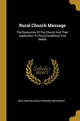 Rural Church Message: The Resources Of The Church And Their Application To Rural Conditions And Needs - Men and Religion Forward Movement (Creator)