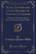 Rural Letters and Other Records of Thought at Leisure: Written in the Intervals of More Hurried Literary Labor (Classic Reprint)