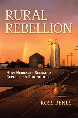 Rural Rebellion: How Nebraska Became a Republican Stronghold - Benes, Ross