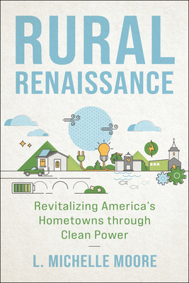 Rural Renaissance: Revitalizing America's Hometowns Through Clean Power - Moore, L Michelle