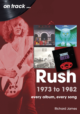 Rush 1973 to 1982 On Track: Every Album, Every Song - James, Richard