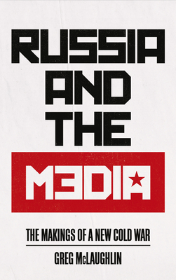 Russia and the Media: The Makings of a New Cold War - McLaughlin, Greg
