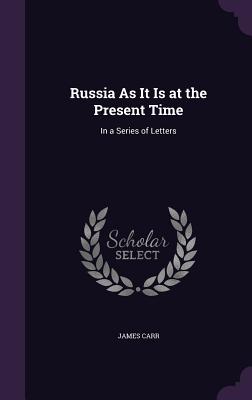 Russia As It Is at the Present Time: In a Series of Letters - Carr, James, PhD