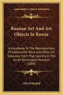 Russian Art and Art Objects in Russia: A Handbook to the Reproductions of Goldsmiths' Work and Other Art Treasures from That Country in the South Kensington Museum (1884)