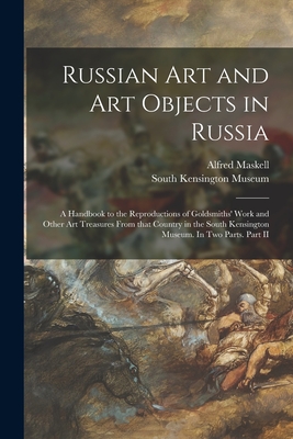 Russian Art and Art Objects in Russia: a Handbook to the Reproductions of Goldsmiths' Work and Other Art Treasures From That Country in the South Kensington Museum. In Two Parts. Part II - Maskell, Alfred, and South Kensington Museum (Creator)