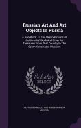 Russian Art And Art Objects In Russia: A Handbook To The Reproductions Of Goldsmiths' Work And Other Art Treasures From That Country In The South Kensington Museum