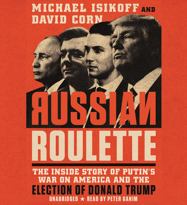 Russian Roulette: The Inside Story of Putin's War on America and the Election of Donald Trump - Corn, David, and Isikoff, Michael, and Ganim, Peter (Read by)