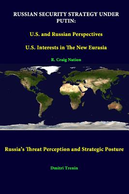 Russian Security Strategy Under Putin: U.S. And Russian Perspectives - U.S. Interests In The New Eurasia - Russia's Threat Perception And Strategic Posture - Nation, R Craig, and Trenin, Dmitri, PH.D., and Institute, Strategic Studies
