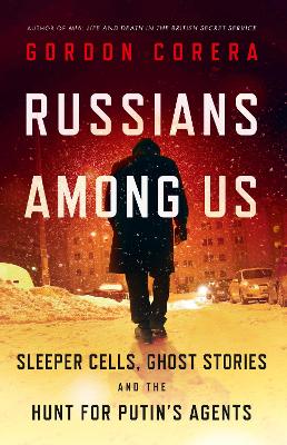 Russians Among Us: Sleeper Cells, Ghost Stories and the Hunt for Putin's Agents - Corera, Gordon