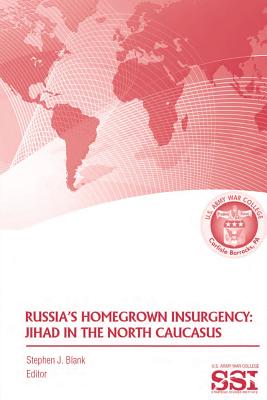 Russia's Homegrown Insurgency: Jihad in the North Caucasus - Blank, Stephen J, Dr. (Editor), and U S Army War College, Strategic Studies