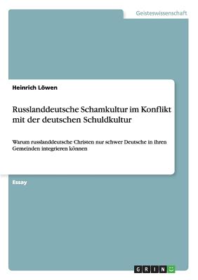 Russlanddeutsche Schamkultur im Konflikt mit der deutschen Schuldkultur: Warum russlanddeutsche Christen nur schwer Deutsche in ihren Gemeinden integrieren knnen - Lwen, Heinrich