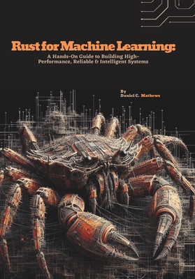 Rust for Machine Learning: A Hands-On Guide to Building High-Performance, Reliable & Intelligent Systems - C Mathews, Daniel