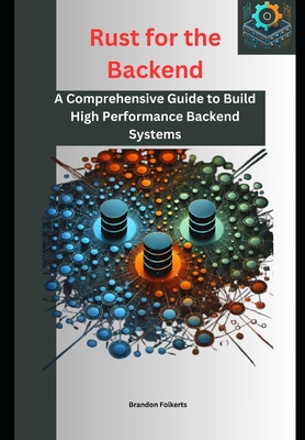 Rust for the Backend: A Comprehensive Guide to Build High Performance Backend Systems - Folkerts, Brandon
