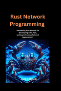 Rust Network Programming: Harnessing Rust's Power for Developing Safe, Fast, and Asynchronous Network Applications"