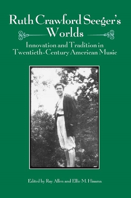 Ruth Crawford Seeger's Worlds: Innovation and Tradition in Twentieth-Century American Music - Allen, Ray (Editor), and Hisama, Ellie M (Contributions by), and Hawes, Bess Lomax (Contributions by)