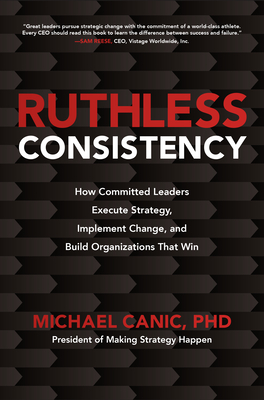 Ruthless Consistency: How Committed Leaders Execute Strategy, Implement Change, and Build Organizations That Win - Canic, Michael