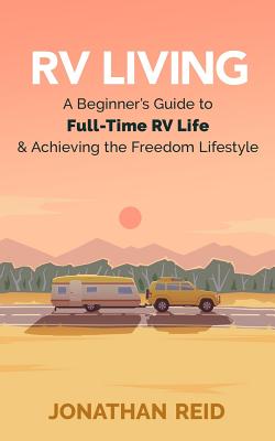 RV Living: A Beginners Guide to Full-Time RV Life and Achieving the Freedom Lifestyle - Reid, Jonathan