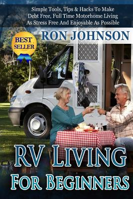 RV Living For Beginners: Simple Tools, Tips & Hacks To Make Debt Free, Full Time Motorhome Living As Stress Free And Enjoyable As Possible - Johnson, Ron