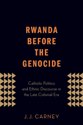 Rwanda Before the Genocide: Catholic Politics and Ethnic Discourse in the Late Colonial Era - Carney, J J