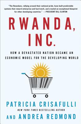 Rwanda, Inc.: How a Devastated Nation Became an Economic Model for the Developing World: How a Devastated Nation Became an Economic Model for the Developing World - Crisafulli, Patricia, and Redmond, Andrea
