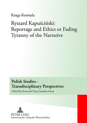 Ryszard Kapuscinski: Reportage and Ethics or Fading Tyranny of the Narrative - Zajas, Krzysztof (Series edited by), and Kosmala, Kinga
