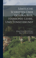 Smtliche Schriften ber Generalba, Harmonie-lehre, Und Tonsetzkunst