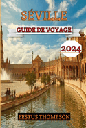 Sville Guide de Voyage 2024: Explorez les charmes de la ville avec ce compagnon complet dbordant de conseils d'initis, de dlices culturels et d'attractions incontournables