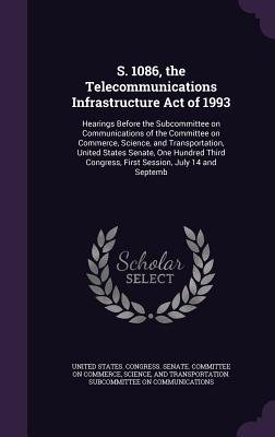 S. 1086, the Telecommunications Infrastructure Act of 1993: Hearings Before the Subcommittee on Communications of the Committee on Commerce, Science, and Transportation, United States Senate, One Hundred Third Congress, First Session, July 14 and Septemb - United States Congress Senate Committ (Creator)