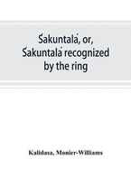 S akuntala , or, S akuntala  recognized by the ring: a Sanskrit drama in seven acts